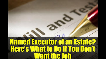 Named Executor of an Estate? Here’s What to Do If You Don’t Want the Job