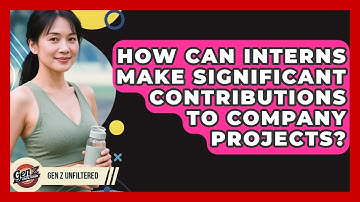 How Can Interns Make Significant Contributions To Company Projects? - Gen Z Unfiltered