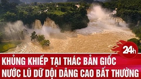 Khủng khiếp tại thác Bản Giốc, nước lũ dữ dội dâng cao bất thường ẩn chứa đầy hiểm họa