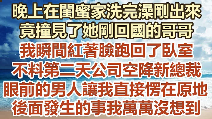 晚上在闺蜜家洗完澡刚出来，竟撞见了她刚回国的哥哥！ 我瞬间红著脸跑回了卧室。 不料第二天公司空降新总裁，眼前的男人让我直接愣在原地！ 后面的事我万万没想到#幸福敲门 #为人处世 #生活经验 #情感故事 - 天天要闻