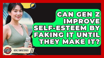 Can Gen Z Improve Self-esteem By Faking It Until They Make It? - Gen Z Unfiltered