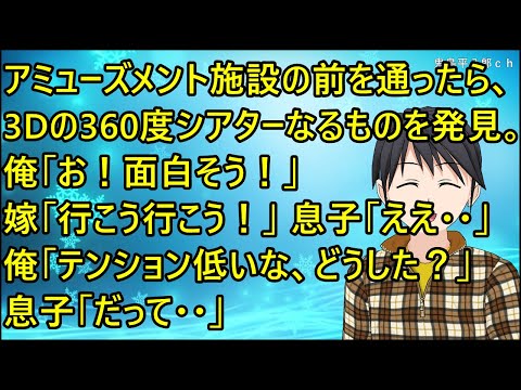 【ほのぼの】アミューズメント施設の前を通ったら、3Dの360度シアターなるものを発見。俺「お！面白そう！」嫁「行こう行こう！」息子「ええ・・」俺「テンション低いな、どうした？」息子「だって・・」