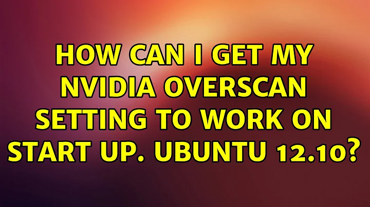 Ubuntu: How can I get my Nvidia Overscan setting to work on start up. Ubuntu 12.10?