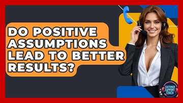 Do Positive Assumptions Lead To Better Results? - Customer Support Coach