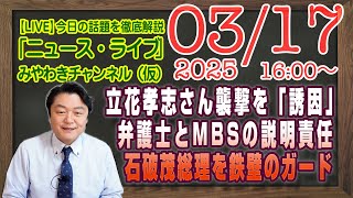 【LIVE】立花孝志さん襲撃を「誘因」したと弁護士の説明責任。モーニングショー「石破茂」総理を鉄壁のガード｜メルマガ「テレビの毒」「みやチャン・ニュース・ライブ」（令和７年３月１７日　１６：００分〜）
