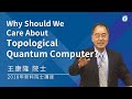 2018年新科院士-王康隆院士/Why Should We Care About Topological Quantum Computer?