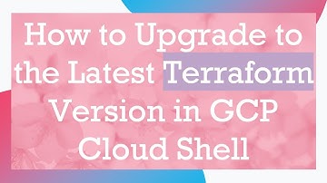 How to Upgrade to the Latest Terraform Version in GCP Cloud Shell