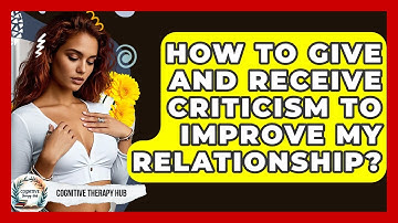 How To Give And Receive Criticism To Improve My Relationship? - Cognitive Therapy Hub