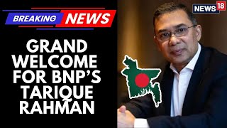 Grand Welcome For Bnp Leader Tarique Rahman Who Returns To Dhaka After 17 Years In Exile