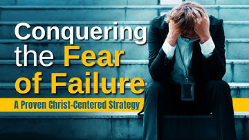 Overcoming Fear of Failure: A Christ-Centered Approach