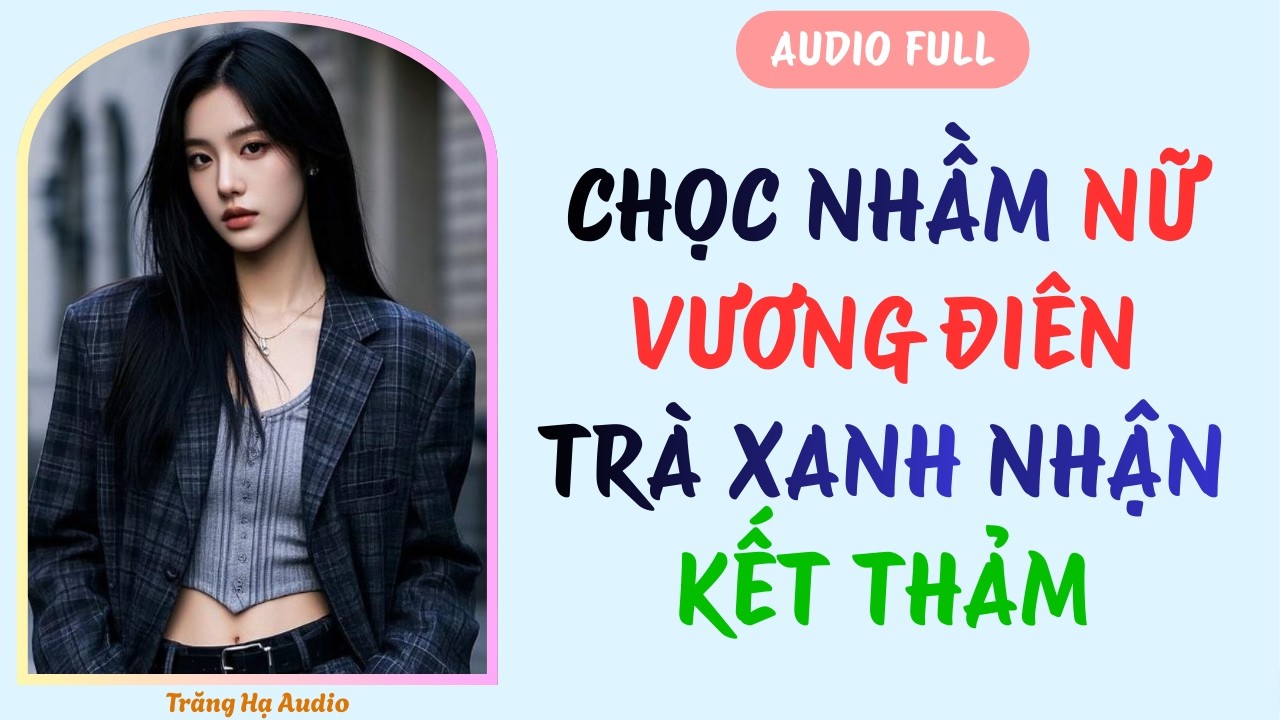AUDIO FULL | CHỌC NHẦM NỮ VƯƠNG ĐIÊN - TRÀ XANH NHẬN KẾT ĐẮNG