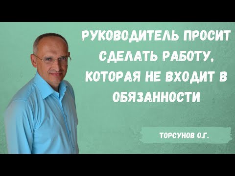 Торсунов О.Г.  Руководитель просит сделать работу, которая не входит в обязанности