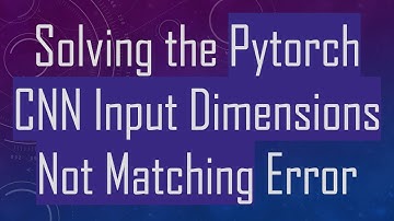 Solving the Pytorch CNN Input Dimensions Not Matching Error