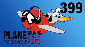 Episode 399 - The One Before The Big One | Plane Talking UK Podcast | Aviation Podcast