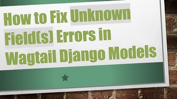 How to Fix Unknown Field(s) Errors in Wagtail Django Models