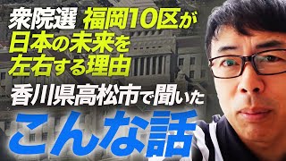 衆院選、福岡10区が日本の未来を左右する理由と、注目選挙区の情勢。香川県高松市で聞いたこんな話｜上念司チャンネル ニュースの虎側