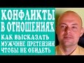 КОНФЛИКТЫ В ОТНОШЕНИЯХ.  КАК ВЫСКАЗАТЬ МУЖЧИНЕ СВОИ ПРЕТЕНЗИИ, ЧТОБЫ НЕ ОБИДЕТЬ?