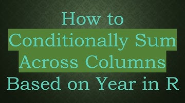 How to Conditionally Sum Across Columns Based on Year in R