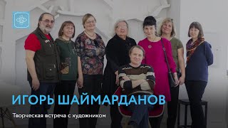 Игорь Шаймарданов | Творческая встреча с художником