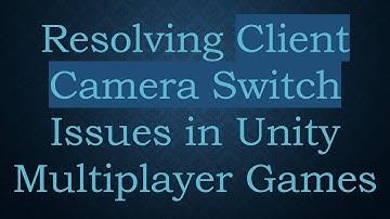Resolving Client Camera Switch Issues in Unity Multiplayer Games