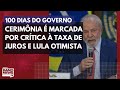 100 dias do Governo: cerimônia é marcada por crítica à taxa de juros e otimismo de Lula
