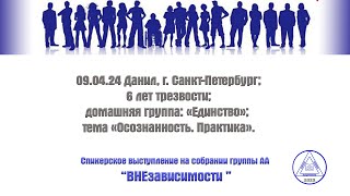 09.04.24 Данил, г.Санкт-Петербург;6 лет трезвости;группа «Единство»; тема: «Осознанность. Практика».