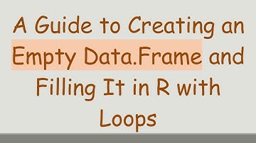A Guide to Creating an Empty Data.Frame and Filling It in R with Loops