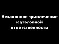 Незаконное привлечение к уголовной ответственности