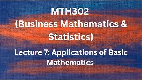 MTH302 (Business Mathematics & Statistics) Lecture No.7 (Applications of Basic Mathematics )