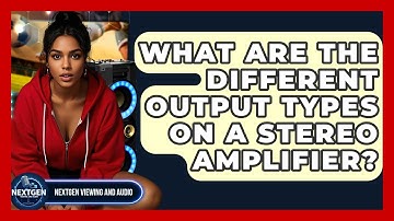 What Are The Different Output Types On A Stereo Amplifier? - NextGen Viewing and Audio