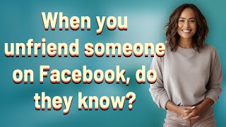 When you unfriend someone on Facebook, do they know?