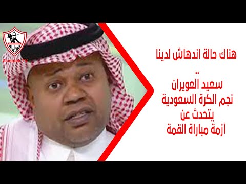 هناك حالة اندهاش لدينا سعيد العويران نجم الكرة السعودية يتحدث عن أزمة مباراة القمة زملكاوي