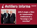 #AstilleroInforma | AMLO elogia a Slim: es responsable, institucional y "no juega a las vencidas"