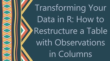 Transforming Your Data in R: How to Restructure a Table with Observations in Columns