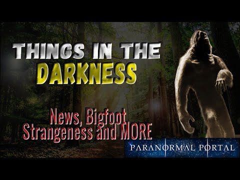 THINGS IN THE DARKNESS - News, Bigfoot, Strangeness and MORE
