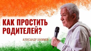 Как простить родителей? Александр Хакимов