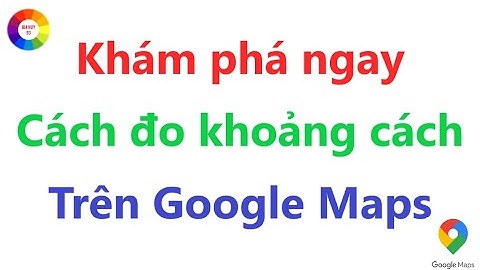 Đo khoảng cách bằng Google Maps = Mẹo hay xem ngay