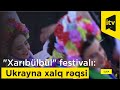 "Xarıbülbül" festivalı: "Kvitka" folklor kollektivinin ifasında Ukrayna xalq rəqsi