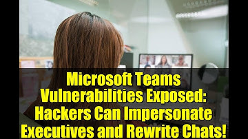 Microsoft Teams Vulnerabilities Exposed: Hackers Can Impersonate Executives and Rewrite Chats!