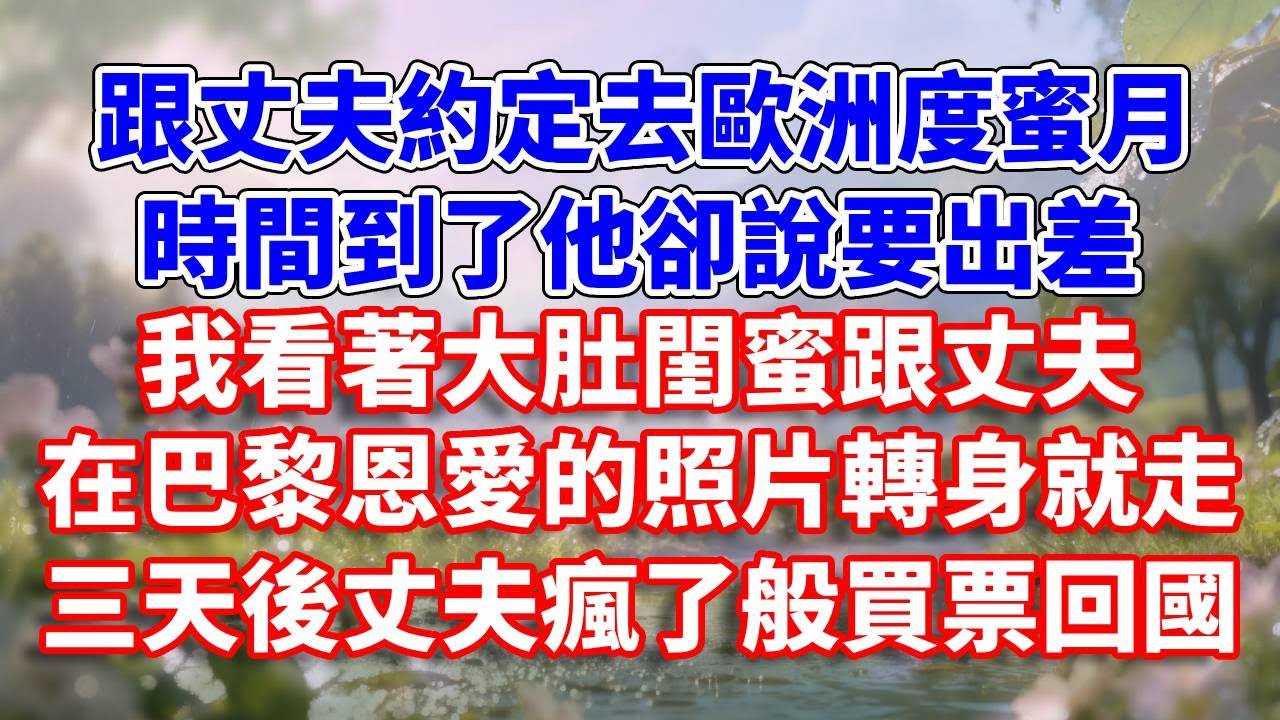 跟丈夫約定去歐洲度蜜月，時間到了他卻說要出差。我看著大肚閨蜜跟丈夫在巴黎恩愛的照片轉身就走，三天後丈夫瘋了般買票回國#完結 #情感故事 #一口氣看完 #為人處世
