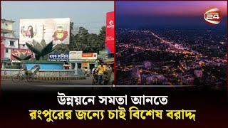 বছর বছর বাজেট হলেও উন্নয়নের ছোঁয়া নেই রংপুরে! | Rangpur | Development | Channel 24