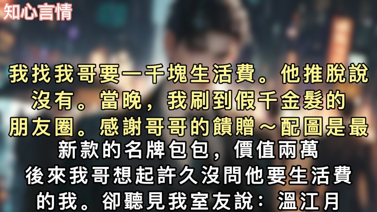 我找我哥要一千塊生活費。他推脫說沒有。當晚，我刷到假千金髮的朋友圈。【感謝哥哥的饋贈～】配圖是最新款的名牌包包，價值兩萬。#小說 #言情 #追妻火葬场
