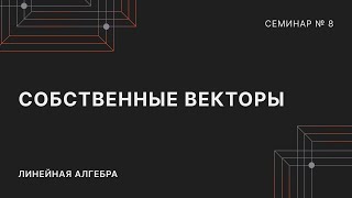 ЛИНЕЙНАЯ АЛГЕБРА | СЕМИНАР 8 | СОБСТВЕННЫЕ ВЕКТОРЫ