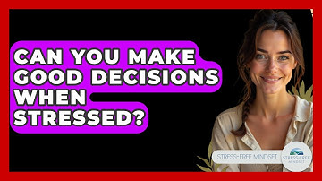 Can You Make Good Decisions When Stressed? - Stress Free Mindset