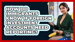 How Do Immigrants Know If Foreign Investment Accounts Need Reporting? - Immigrant Finance Coach