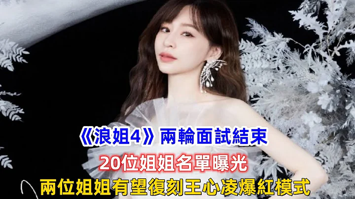 《浪姐4》两轮面试结束，20位姐姐名单曝光，两位姐姐有望复刻王心凌爆红模式！ - 天天要闻