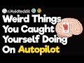 Weird Things You Caught Yourself Doing On Autopilot