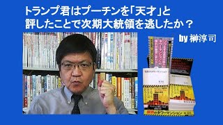 トランプ君はプーチンを「天才」と評したことで次期大統領を逃したか？　 by 榊淳司