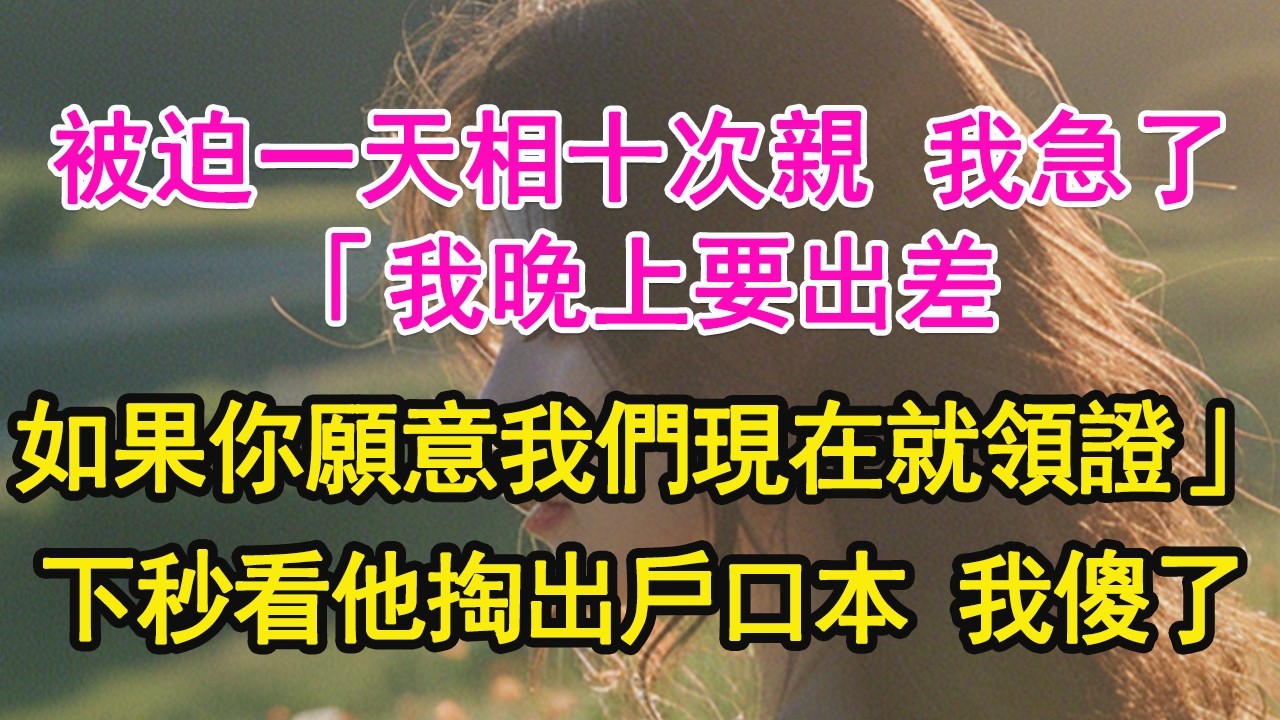 被迫一天相十次親 我急了，「我晚上要出差，如果你願意我們現在就領證」下秒看他掏出戶口本 我傻了【琉璃】【甜寵】【霸總】