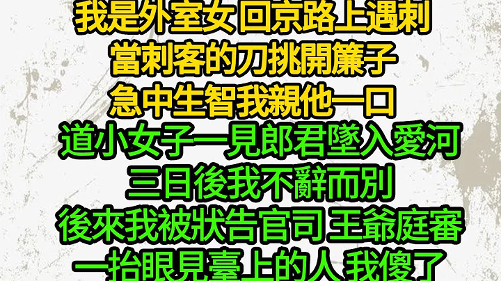 我是外室女 回京路上遇刺，当刺客的刀挑开帘子，急中生智我亲他一口，道小女子一见郎君坠入爱河，三日后我不辞而别，后来我被状告官司 王爷庭审，一抬眼见台上的人 我傻了 - 天天要闻